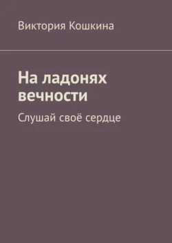 На ладонях вечности. Слушай своё сердце - Виктория Кошкина