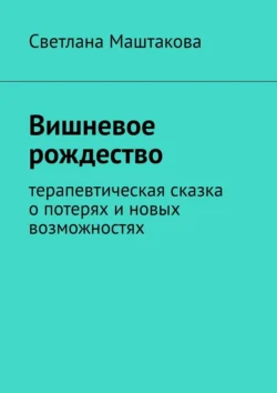 Вишневое рождество. Терапевтическая сказка о потерях и новых возможностях - Светлана Маштакова