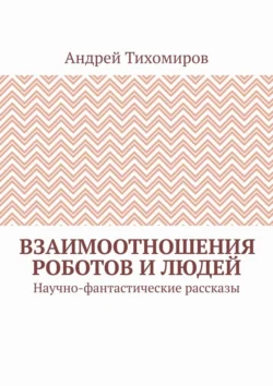 Взаимоотношения роботов и людей. Научно-фантастические рассказы - Андрей Тихомиров