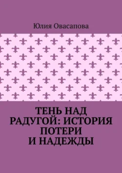 Тень над радугой: История потери и надежды - Юлия Овасапова