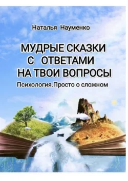 Мудрые сказки с ответами на твои вопросы. Психология. Просто о сложном - Наталья Науменко