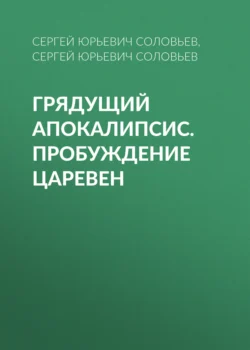 ГРЯДУЩИЙ АПОКАЛИПСИС. ПРОБУЖДЕНИЕ ЦАРЕВЕН - Сергей Соловьев