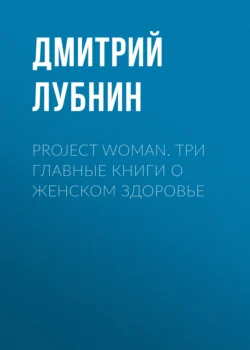 Project woman. Три главные книги о женском здоровье - Дмитрий Лубнин