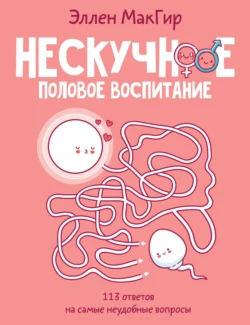 Нескучное половое воспитание. 113 ответов на самые неудобные вопросы - Эллен МакГир