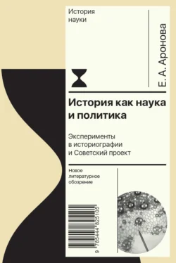 История как наука и политика. Эксперименты в историографии и Советский проект - Елена Аронова