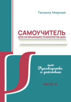 Самоучитель для начинающих психологов ДОО, или Руководство к действию. Часть 3 - Татьяна Мирная