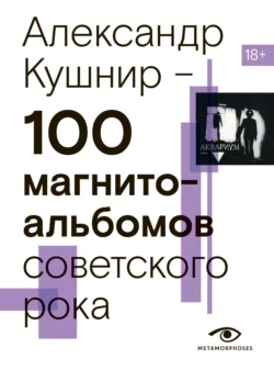 100 магнитоальбомов советского рока. Избранные страницы истории отечественного рока. 1977 – 1991. 15 лет подпольной звукозаписи, аудиокнига Александра Кушнира. ISDN71229514