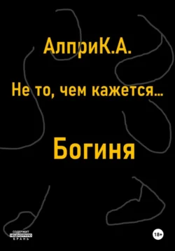 Не то, чем кажется… Богиня - Алпри К.А.