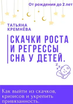 Скачки роста и регрессы сна у детей. Как выйти из скачков, кризисов и укрепить привязанность. От рождения до 2 лет - Татьяна Кремнёва