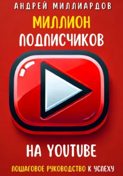 Миллион подписчиков на YouTube. Пошаговое руководство к успеху