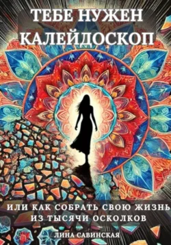 Тебе нужен калейдоскоп. Или как собрать свою жизнь из тысячи осколков. - Лина Савинская