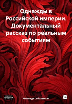 Однажды в Российской империи. Документальный рассказ по реальным событиям - Матильда Соболевская