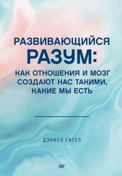 Развивающийся разум. Как отношения и мозг создают нас такими, какие мы есть - Дэниел Дж. Сигел+