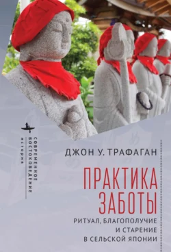 Практика заботы. Ритуал, благополучие и старение в сельской Японии - Джон У. Трафаган