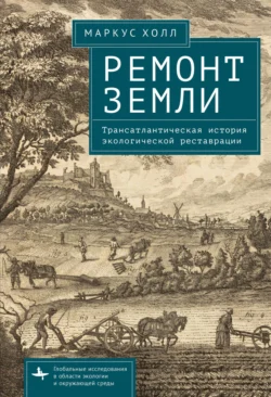 Ремонт Земли. Трансатлантическая история экологической реставрации - Маркус Холл