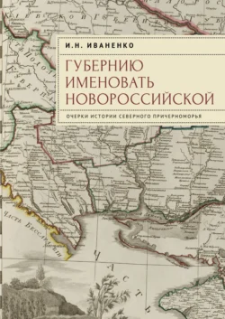 Губернию именовать Новороссийской. Очерки истории Северного Причерноморья - Игорь Иваненко