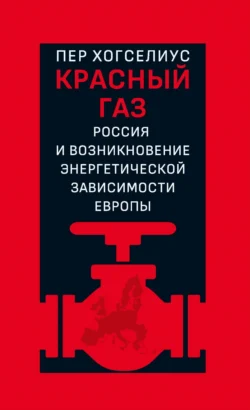 Красный газ. Россия и возникновение энергетической зависимости Европы - Пер Хогселиус