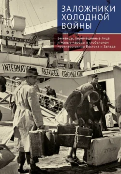 Заложники холодной войны. Беженцы, перемещенные лица и малые народы в глобальном противостоянии Востока и Запада - Сборник