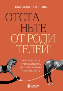 Отстаньте от родителей! Как перестать прорабатывать детские травмы и начать жить - Надежда Телепова