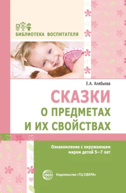 Сказки о предметах и их свойствах. Ознакомление с окружающим миром детей 5–7 лет - Елена Алябьева