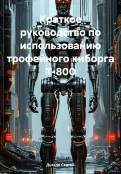 Краткое руководство по использованию трофейного киборга Т-800 - Дьякон Святой