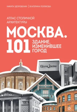 Москва. 101 здание, изменившее город. Атлас столичной архитектуры - Никита Здоровенин