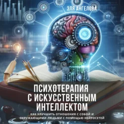 Психотерапия с искусственным интеллектом. Как улучшить отношения с собой и окружающими людьми с помощью нейросетей - Эля Ангелова