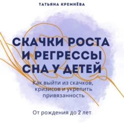 Скачки роста и регрессы сна у детей. Как выйти из скачков, кризисов и укрепить привязанность. От рождения до 2 лет - Татьяна Кремнёва