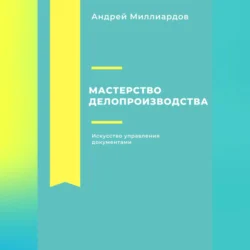 Мастерство делопроизводства. Искусство управления документами - Андрей Миллиардов