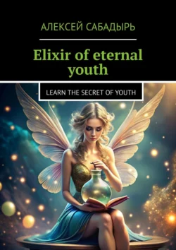 Elixir of eternal youth. Learn the Secret of Youth - Алексей Сабадырь