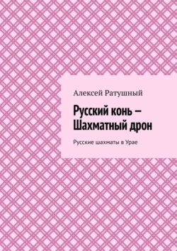 Русский конь – Шахматный дрон. Русские шахматы в Урае - Алексей Ратушный