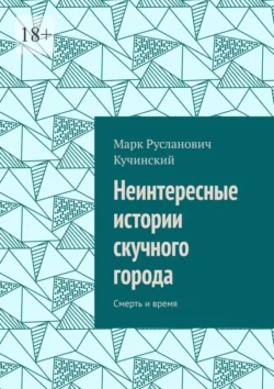 Неинтересные истории скучного города. Смерть и время - Марк Кучинский