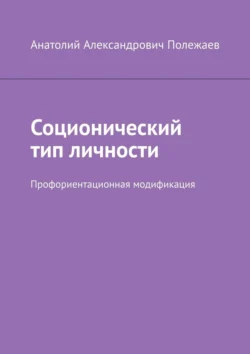 Соционический тип личности. Профориентационная модификация - Анатолий Полежаев