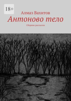 Антоново тело. Сборник рассказов - Алмаз Вахитов