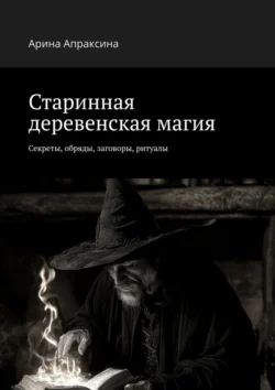 Старинная деревенская магия. Секреты, обряды, заговоры, ритуалы - Арина Апраксина