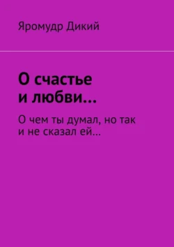 О счастье и любви… О чем ты думал, но так и не сказал ей… - Яромудр Дикий