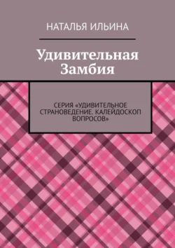 Удивительная Замбия. Серия «Удивительное страноведение. Калейдоскоп вопросов» - Наталья Ильина