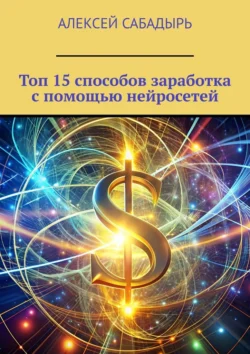 Топ 15 способов заработка с помощью нейросетей - Алексей Сабадырь