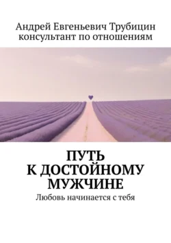 Путь к достойному мужчине. Любовь начинается с тебя - Андрей Трубицин