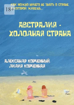 Австралия – холодная страна. Инструкция по применению Австралии в больших дозах - Александр Корчемный