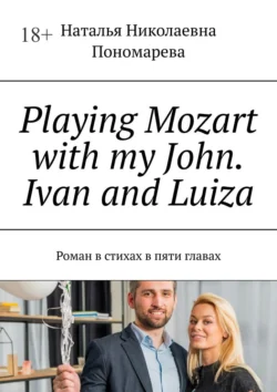 Playing Mozart with my John. Ivan and Luiza. Роман в стихах в пяти главах - Наталья Пономарева