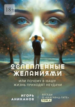 Ослепленные желаниями. Или почему в нашу жизнь приходят неудачи - Игорь Аниканов