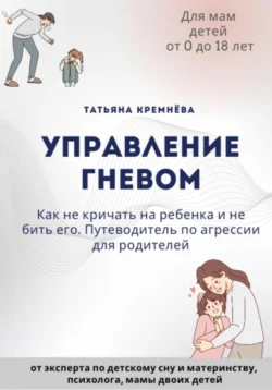 Управление гневом: как не кричать на ребенка и не бить его. Путеводитель по агрессии для родителей - Татьяна Кремнёва