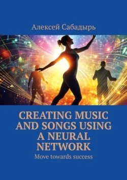 Creating music and songs using a neural network. Move towards success, Алексея Сабадыря аудиокнига. ISDN71243509