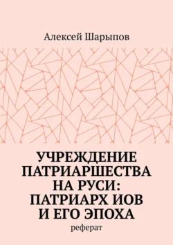 Учреждение патриаршества на Руси: патриарх Иов и его эпоха. Реферат - Алексей Шарыпов