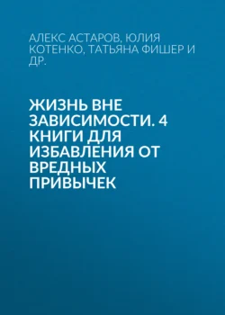 Жизнь вне зависимости. 4 книги для избавления от вредных привычек - Татьяна Фишер