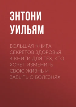 Большая книга секретов здоровья. 4 книги для тех, кто хочет изменить свою жизнь и забыть о болезнях - Энтони Уильям