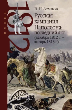 Русская кампания Наполеона: последний акт (декабрь 1812 г. – январь 1813 г.) - Владимир Земцов