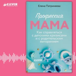 Профессия мама. Как справляться с детскими кризисами и с родительским выгоранием - Елена Патрикеева