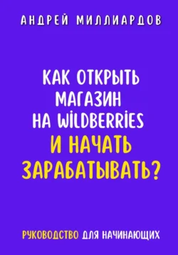 Как открыть магазин на Wildberries и начать зарабатывать? Руководство для начинающих - Андрей Миллиардов